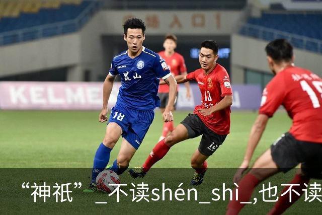 “神祇” 不读shén shì ,也不读shén dǐ ,我出过丑,现在记住了!