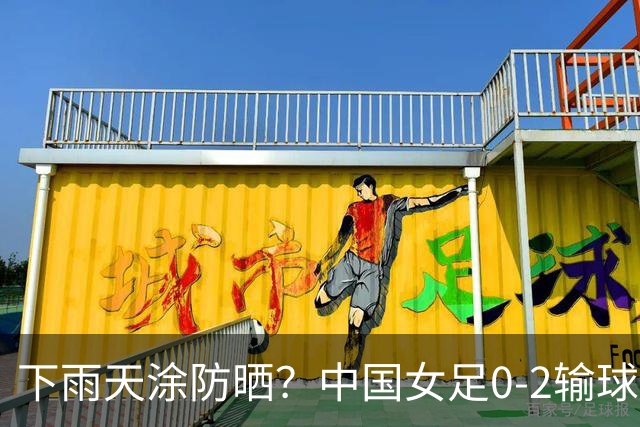 下雨天涂防晒？中国女足0-2输球造争议：球员脸煞白，朝鲜队全素颜