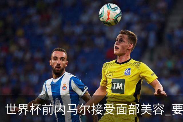 世界杯前内马尔接受面部美容 要让自己变得更年轻