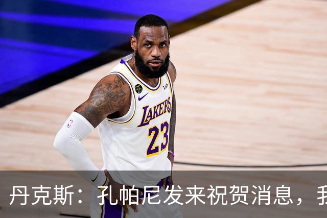丹克斯：孔帕尼发来祝贺消息，我让他好好休息并回了亲亲表情