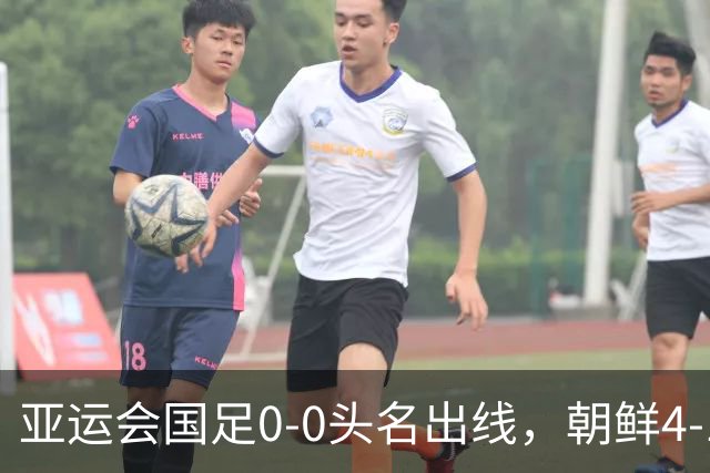 亚运会国足0-0头名出线，朝鲜4-1逆转大胜，阿联酋伊朗双双打道回府