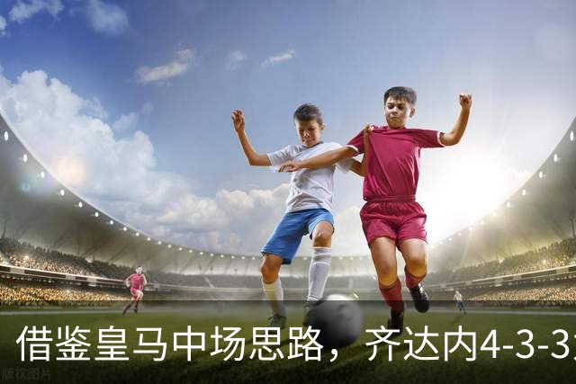 借鉴皇马中场思路，齐达内4-3-3为何轮换高效却攻坚乏力？