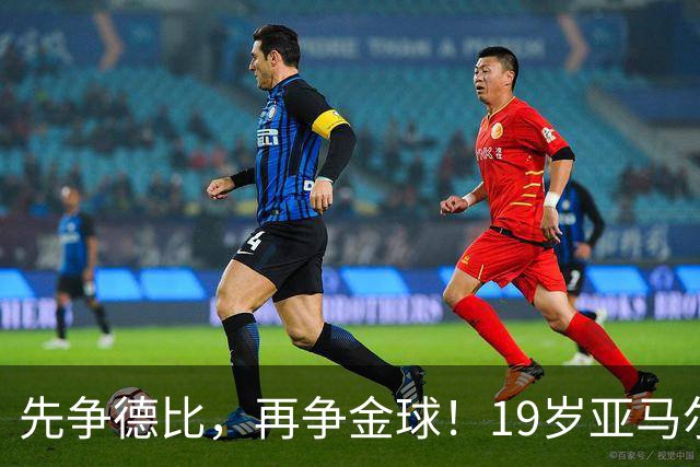 先争德比，再争金球！19岁亚马尔vs27岁姆巴佩，赛场内外双重较量