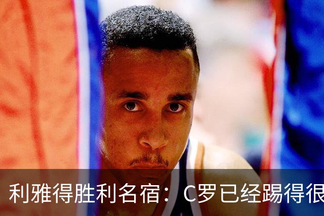 利雅得胜利名宿：C罗已经踢得很糟糕了，是时候退役了