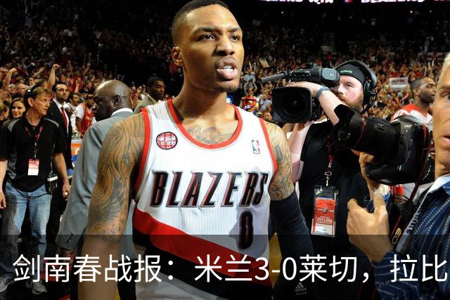 剑南春战报：米兰3-0莱切，拉比奥进球，普利西奇破门