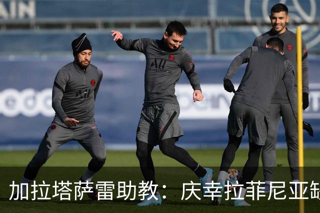 加拉塔萨雷助教：庆幸拉菲尼亚缺阵，巴萨是欧冠夺冠大热
