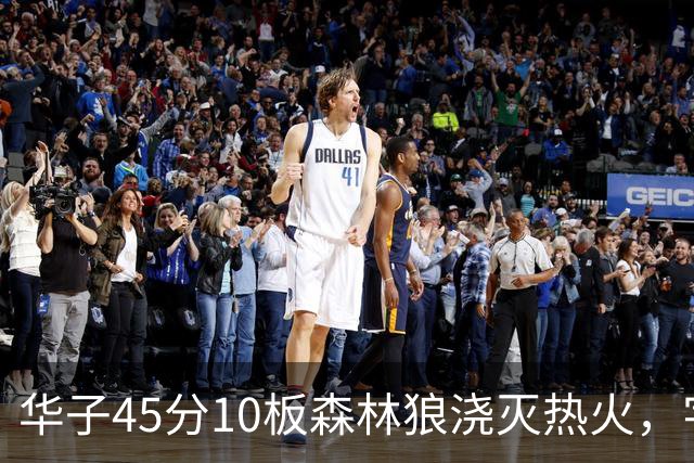 华子45分10板森林狼浇灭热火，字母哥首秀35+6三球21分6助攻