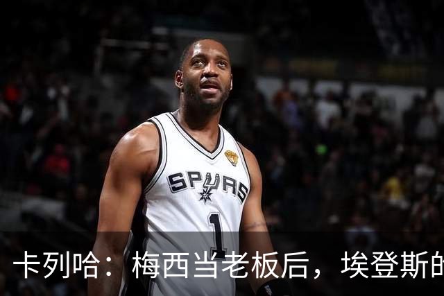 卡列哈：梅西当老板后，埃登斯的每场比赛都会看