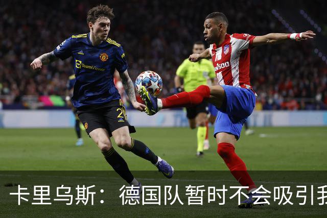 卡里乌斯：德国队暂时不会吸引我，我现在根本不在意这个