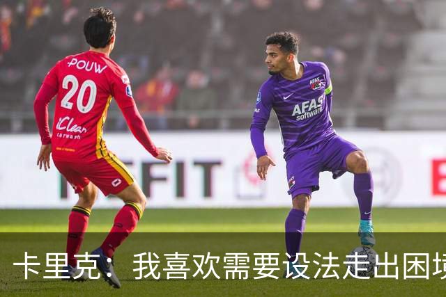 卡里克：我喜欢需要设法走出困境的局面，这是走向成功的动力