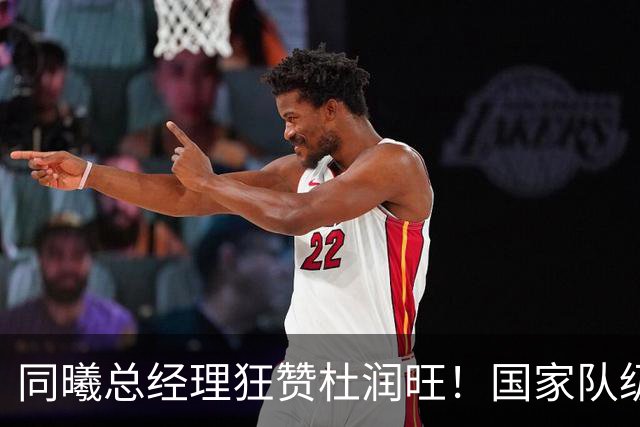 同曦总经理狂赞杜润旺！国家队级四号位+冠军经验，宏远管理层看到这采访后悔了吗？