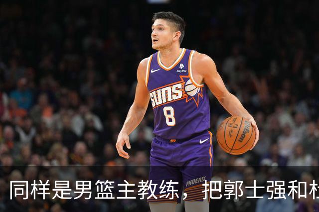 同样是男篮主教练，把郭士强和杜锋放在一起，差别体现出来了