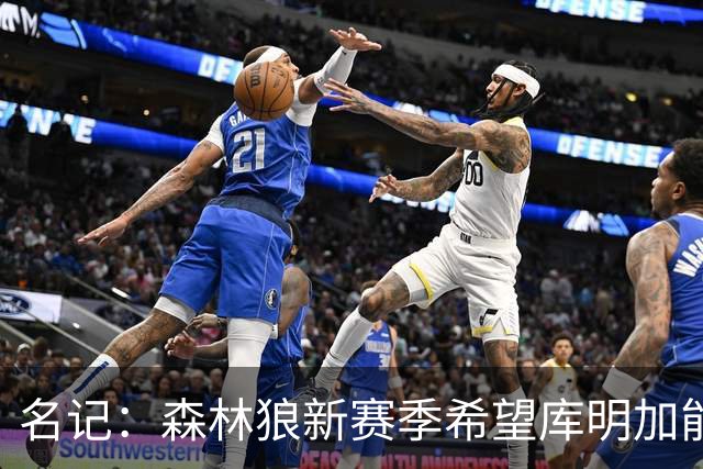 名记：森林狼新赛季希望库明加能担任球队首发大前锋