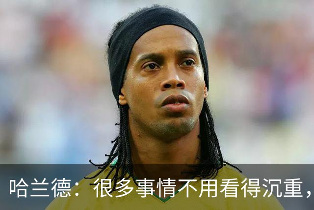 哈兰德：很多事情不用看得沉重，保持快乐并享受比赛非常重要