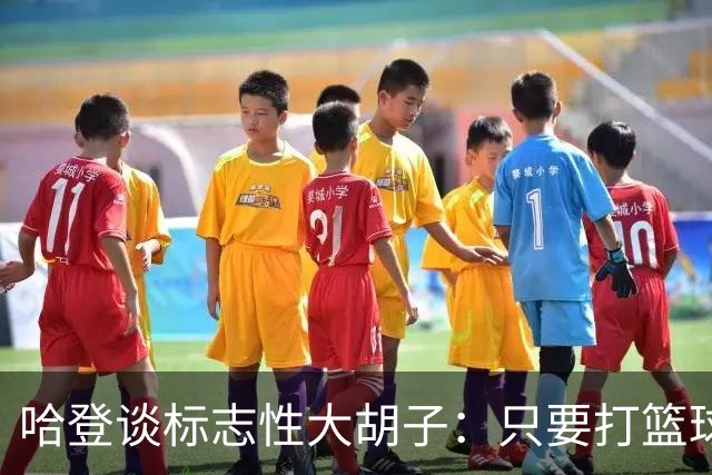 哈登谈标志性大胡子：只要打篮球肯定留胡子 退役后或许会剃掉