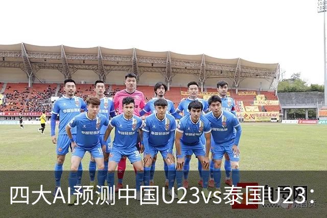 四大AI预测中国U23vs泰国U23：两家看好中国胜，两家防平