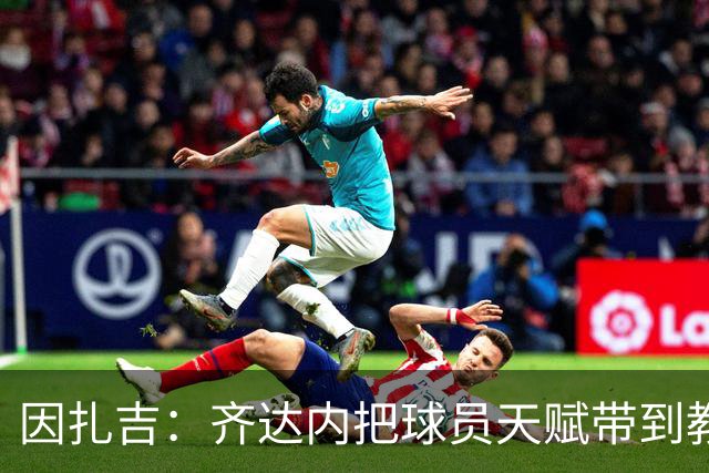 因扎吉：齐达内把球员天赋带到教练席，很幸运和他一起踢过球