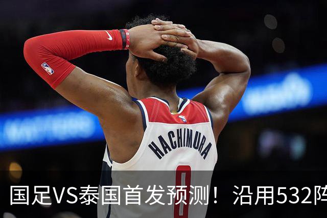 国足VS泰国首发预测！沿用532阵型，王钰栋替补浮出水面，赢球=进4强+创历史
