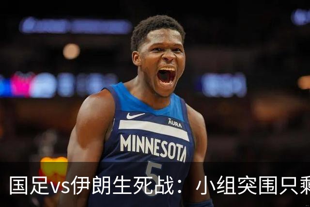 国足vs伊朗生死战：小组突围只剩这一条路