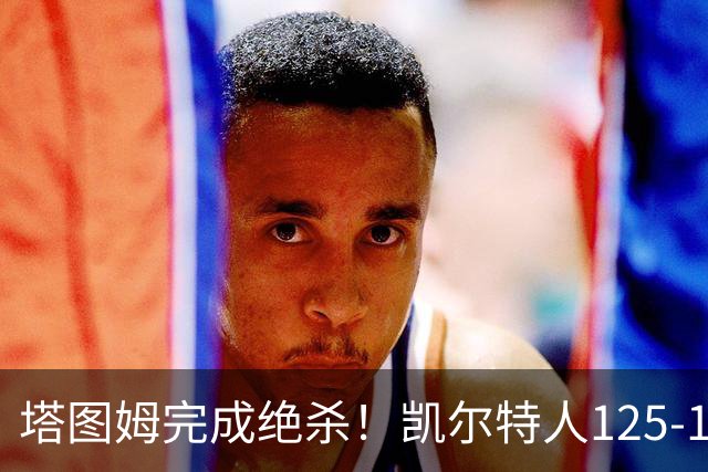 塔图姆完成绝杀！凯尔特人125-124胜篮网，加时赛逆转够刺激