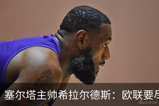 塞尔塔主帅希拉尔德斯：欧联要尽快拿分；享受凯尔特人之战