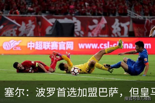 塞尔：波罗首选加盟巴萨，但皇马将其视为罗德里事件的复仇机会