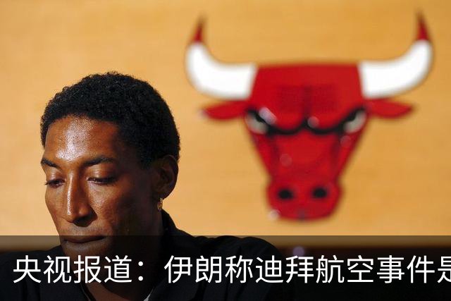 央视报道：伊朗称迪拜航空事件是针对伊朗的“假旗行动”