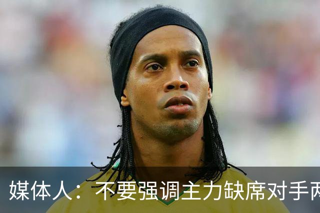 媒体人：不要强调主力缺席对手两大核心没打 技不如人就是技不如人