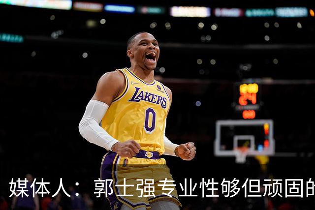 媒体人：郭士强专业性够但顽固的毛病难改 球员出身教练大多如此