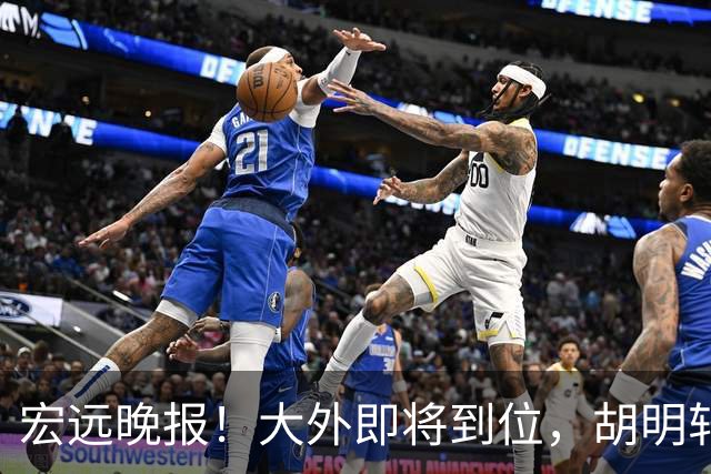 宏远晚报！大外即将到位，胡明轩喊话挑战上海，杜锋爱将闯下大祸！
