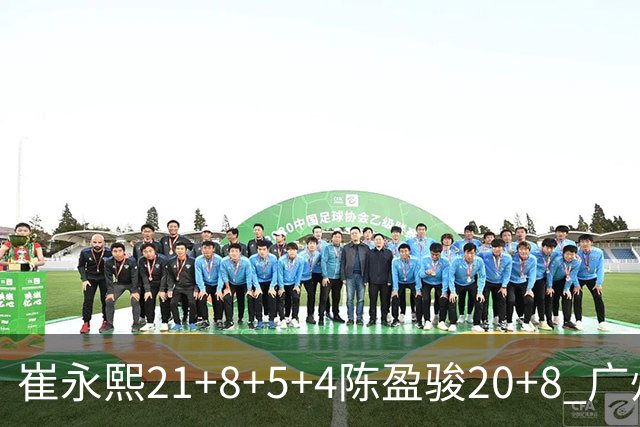 崔永熙21+8+5+4陈盈骏20+8 广州逆转险胜福建