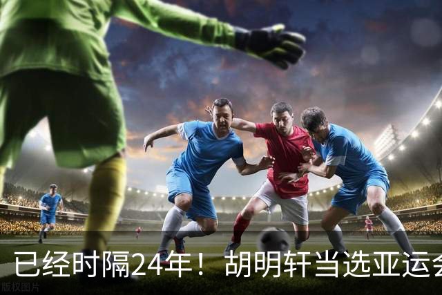 已经时隔24年！胡明轩当选亚运会开幕式旗手，填补中国男篮空白
