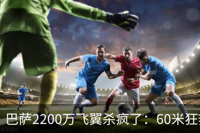 巴萨2200万飞翼杀疯了：60米狂奔助攻 造2点球！形同闪电