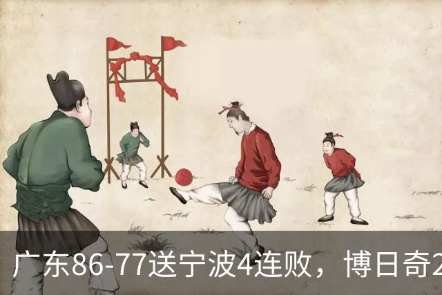 广东86-77送宁波4连败，博日奇26+10，罗凯文20分
