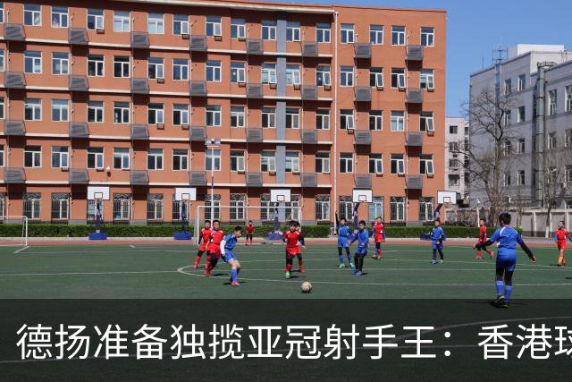 德扬准备独揽亚冠射手王：香港球会亚冠不当陪跑