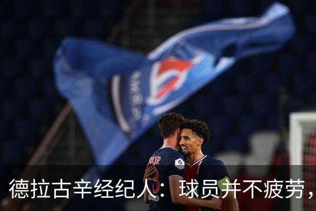 德拉古辛经纪人：球员并不疲劳，应该场场出战