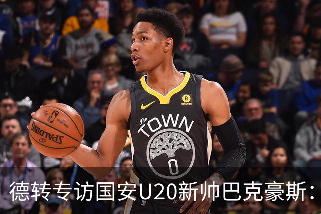 德转专访国安U20新帅巴克豪斯：马永明的邀请促使我来到北京