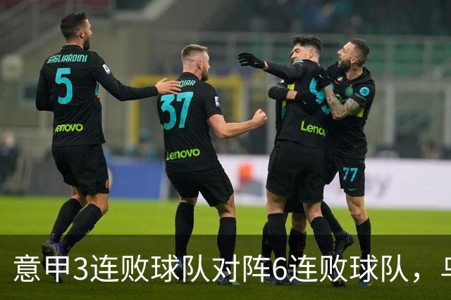 意甲3连败球队对阵6连败球队，乌鸡或结束连败走势