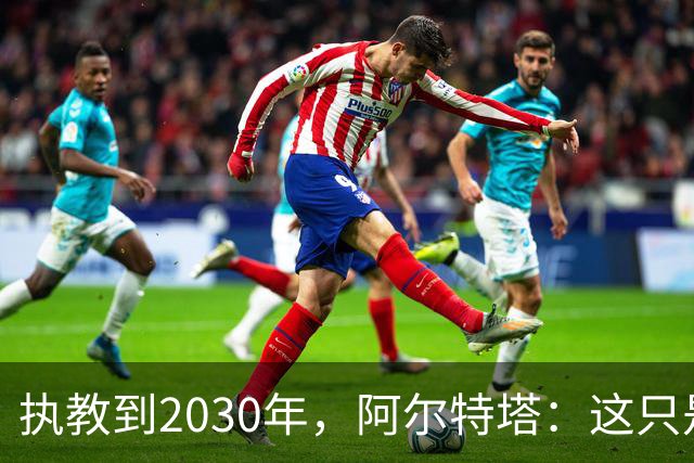 执教到2030年，阿尔特塔：这只是个开始