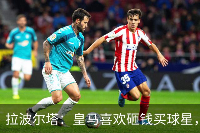 拉波尔塔：皇马喜欢砸钱买球星，但鸡舍不能有两只公鸡，这行不通