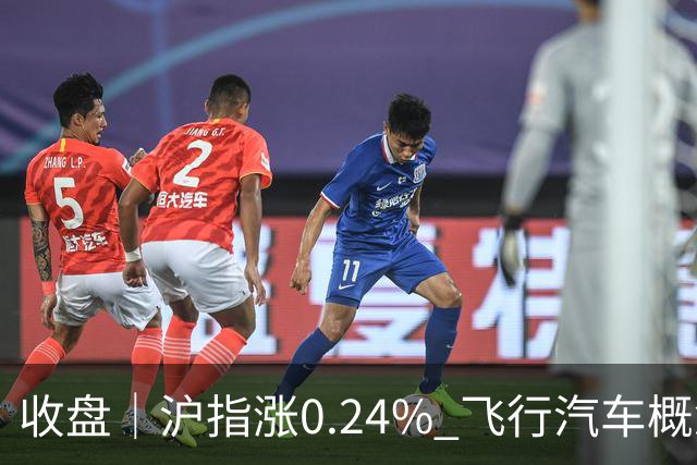 收盘｜沪指涨0.24% 飞行汽车概念股大涨