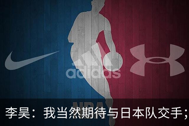 李昊：我当然期待与日本队交手；荒木琉伟是位非常出色的门将