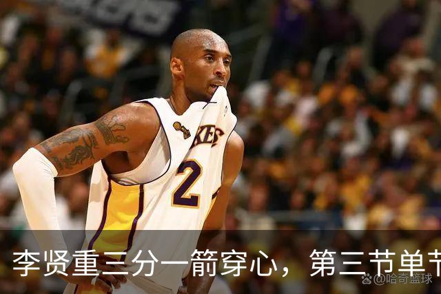 李贤重三分一箭穿心，第三节单节狂砍11分