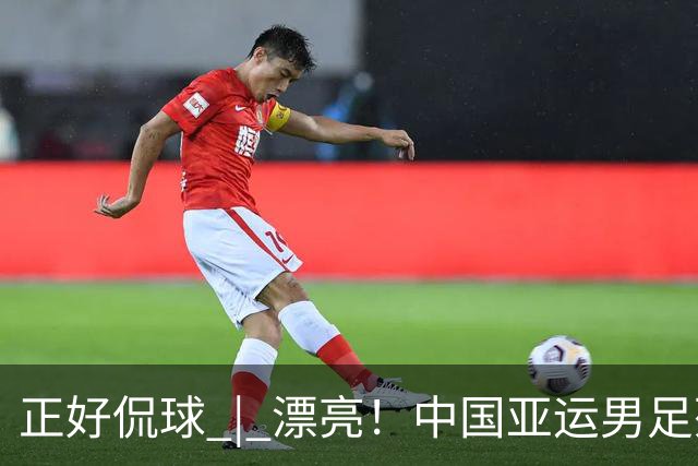正好侃球 | 漂亮！中国亚运男足死亡之组头名突围