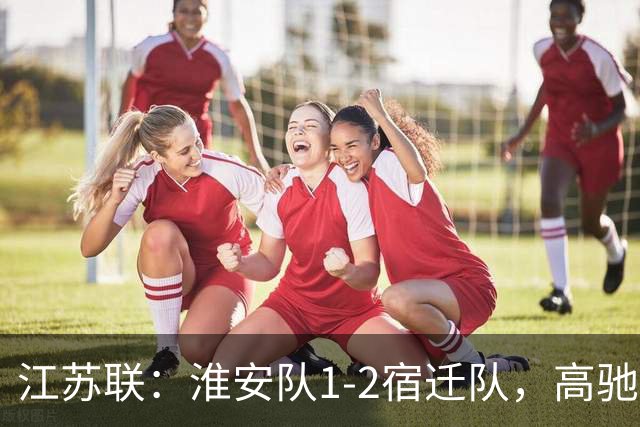江苏联：淮安队1-2宿迁队，高驰梅开二度，花姜敏破门