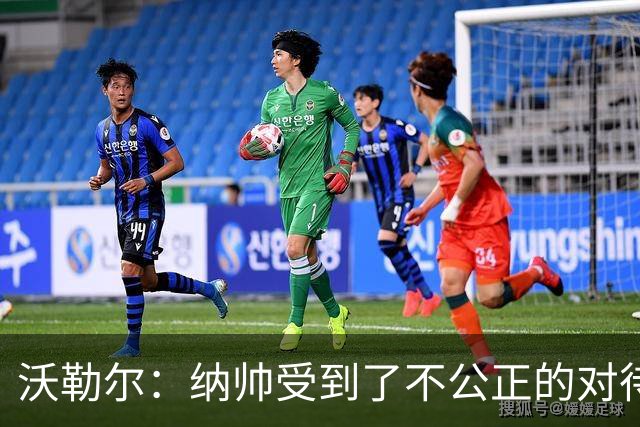 沃勒尔：纳帅受到了不公正的对待，外界对他的批评过于严苛