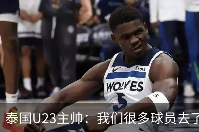 泰国U23主帅：我们很多球员去了国家队，中国队比之前难打多了