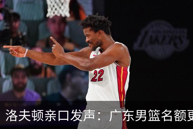 洛夫顿亲口发声：广东男篮名额更充裕，我曾尝试加入凯尔·弗格