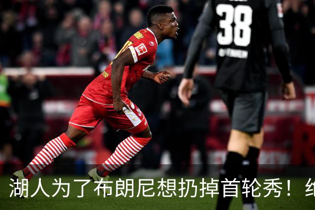 湖人为了布朗尼想扔掉首轮秀！绝对门面