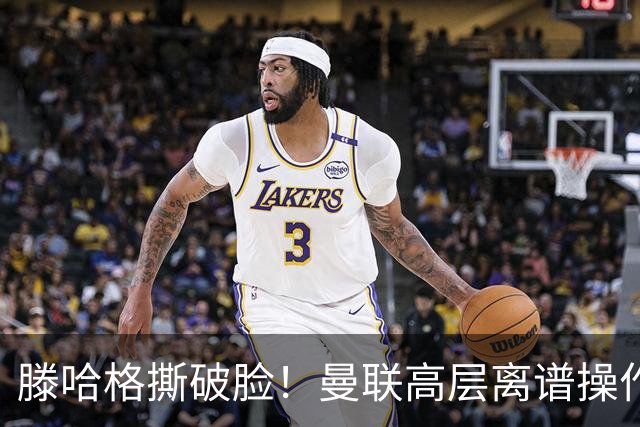 滕哈格撕破脸！曼联高层离谱操作！红魔错失四大世界级巨星